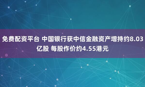 免费配资平台 中国银行获中信金融资产增持约8.03亿股 每股作价约4.55港元