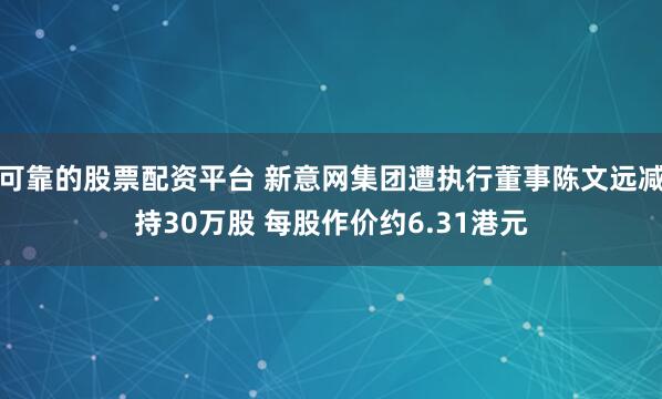 可靠的股票配资平台 新意网集团遭执行董事陈文远减持30万股 每股作价约6.31港元
