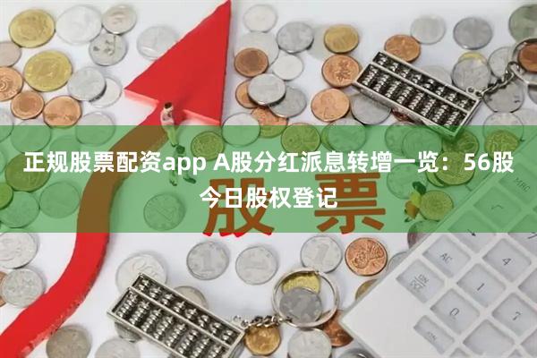 正规股票配资app A股分红派息转增一览：56股今日股权登记