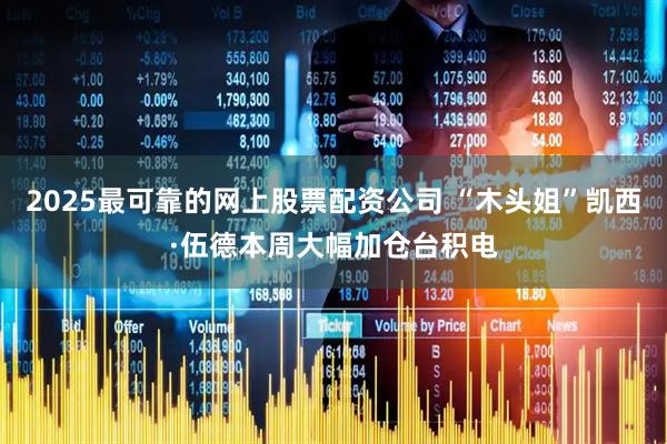 2025最可靠的网上股票配资公司 “木头姐”凯西·伍德本周大幅加仓台积电