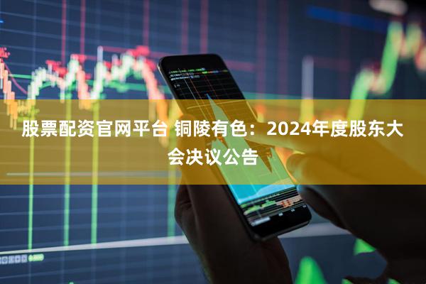 股票配资官网平台 铜陵有色：2024年度股东大会决议公告