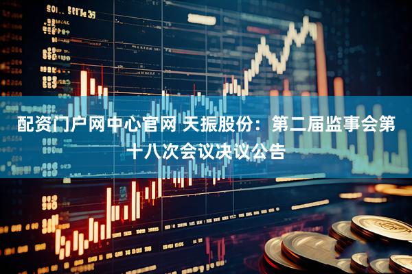 配资门户网中心官网 天振股份：第二届监事会第十八次会议决议公告