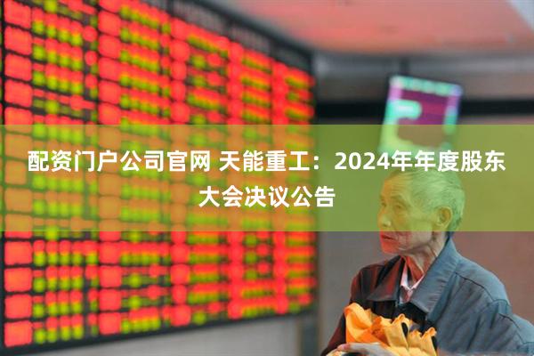 配资门户公司官网 天能重工：2024年年度股东大会决议公告