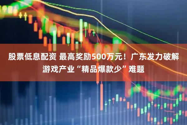 股票低息配资 最高奖励500万元！广东发力破解游戏产业“精品爆款少”难题