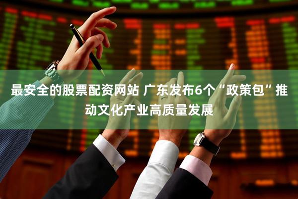 最安全的股票配资网站 广东发布6个“政策包”推动文化产业高质量发展