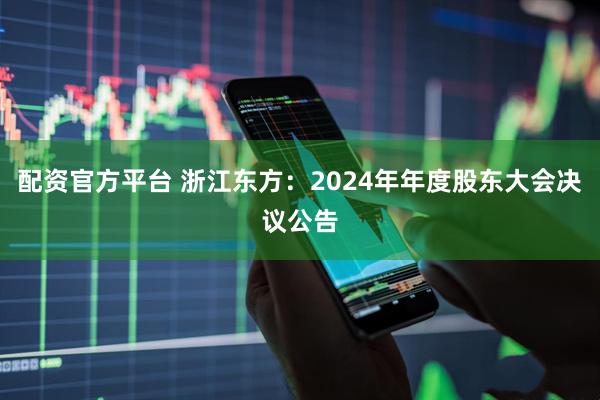 配资官方平台 浙江东方：2024年年度股东大会决议公告