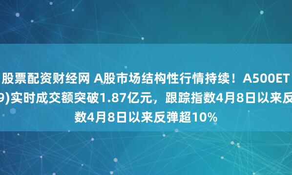 股票配资财经网 A股市场结构性行情持续！A500ETF(159339)实时成交额突破1.87亿元，跟踪指数4月8日以来反弹超10%