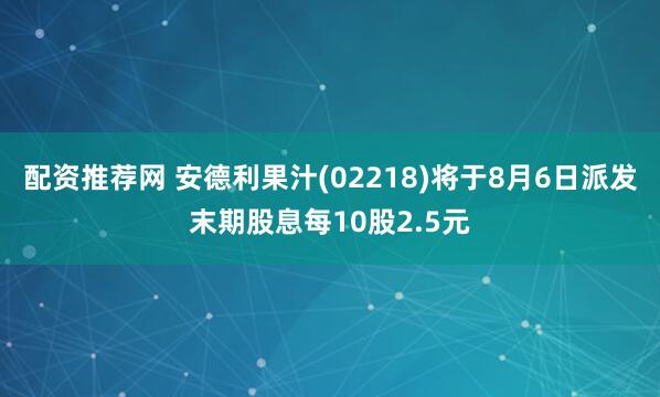 配资推荐网 安德利果汁(02218)将于8月6日派发末期股息每10股2.5元
