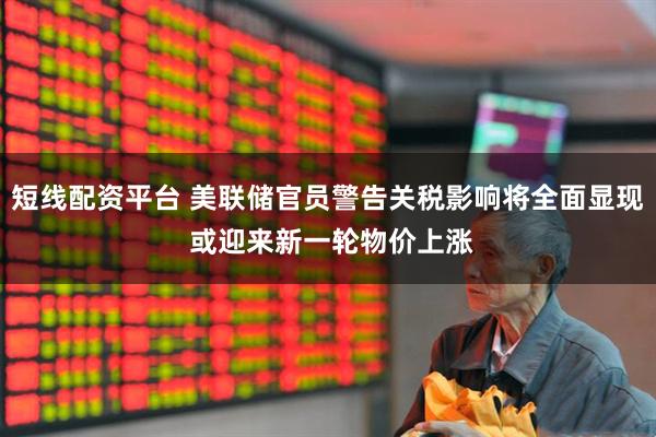短线配资平台 美联储官员警告关税影响将全面显现 或迎来新一轮物价上涨