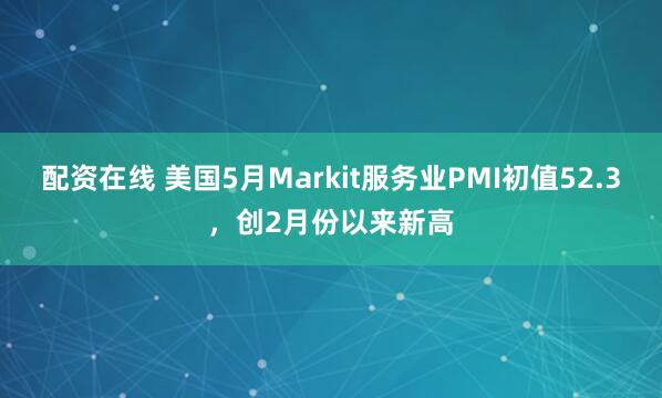 配资在线 美国5月Markit服务业PMI初值52.3，创2月份以来新高