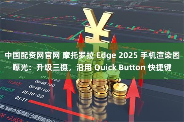 中国配资网官网 摩托罗拉 Edge 2025 手机渲染图曝光：升级三摄，沿用 Quick Button 快捷键
