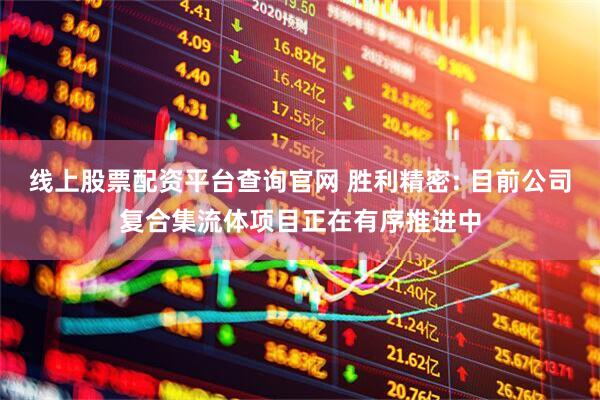 线上股票配资平台查询官网 胜利精密: 目前公司复合集流体项目正在有序推进中