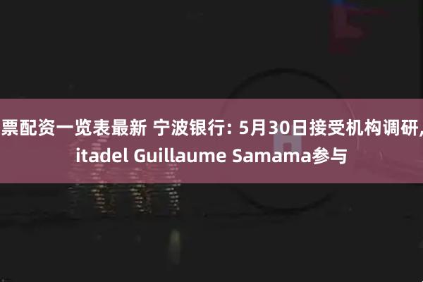 股票配资一览表最新 宁波银行: 5月30日接受机构调研, Citadel Guillaume Samama参与