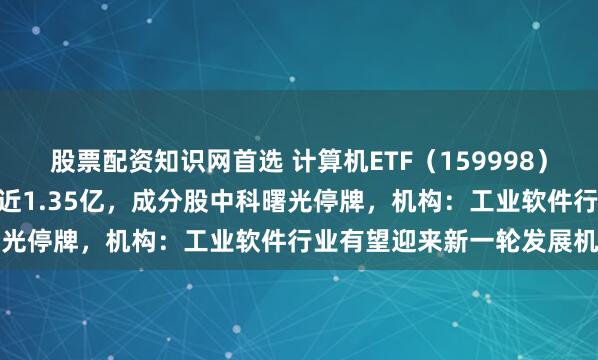 股票配资知识网首选 计算机ETF（159998）连续10日“吸金”、累计近1.35亿，成分股中科曙光停牌，机构：工业软件行业有望迎来新一轮发展机遇