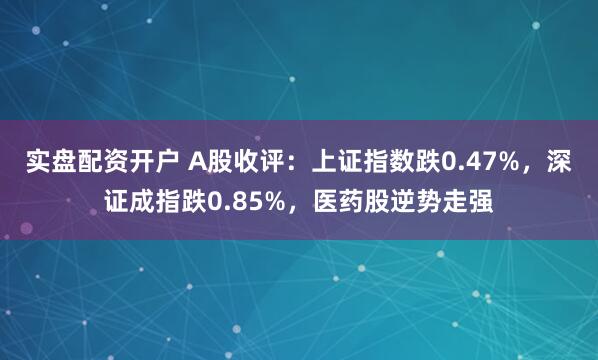 实盘配资开户 A股收评：上证指数跌0.47%，深证成指跌0.85%，医药股逆势走强
