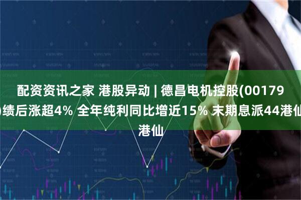 配资资讯之家 港股异动 | 德昌电机控股(00179)绩后涨超4% 全年纯利同比增近15% 末期息派44港仙
