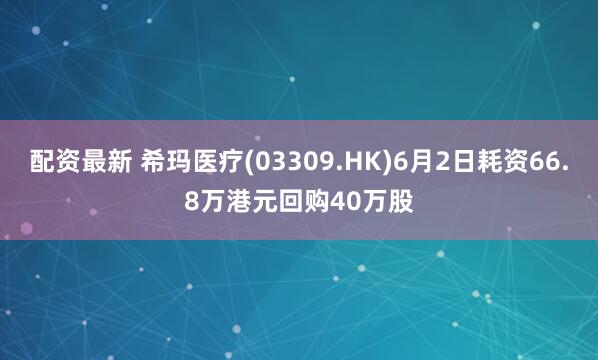 配资最新 希玛医疗(03309.HK)6月2日耗资66.8万港元回购40万股