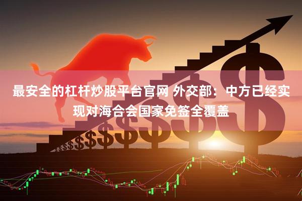 最安全的杠杆炒股平台官网 外交部：中方已经实现对海合会国家免签全覆盖
