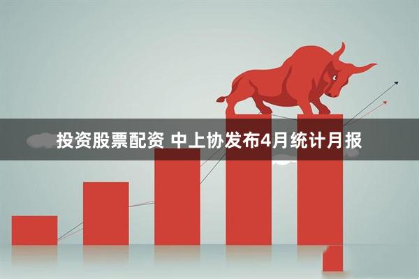 投资股票配资 中上协发布4月统计月报