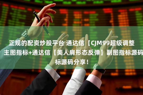 正规的配资炒股平台 通达信【CJM99超级调整拐点】主图指标+通达信【美人肩形态反弹】副图指标源码分享！