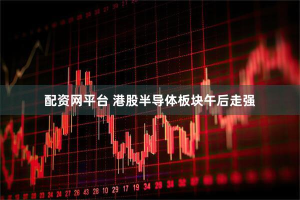 配资网平台 港股半导体板块午后走强