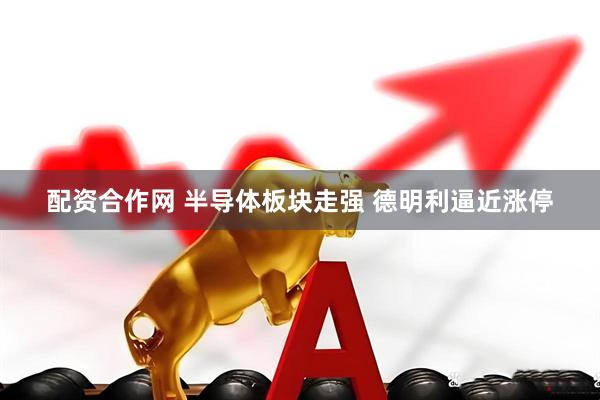 配资合作网 半导体板块走强 德明利逼近涨停
