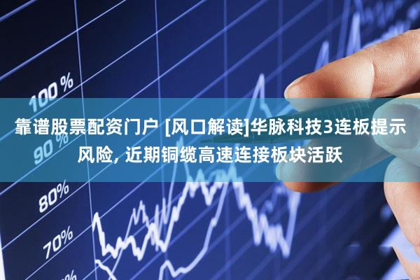 靠谱股票配资门户 [风口解读]华脉科技3连板提示风险, 近期铜缆高速连接板块活跃