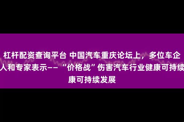 杠杆配资查询平台 中国汽车重庆论坛上，多位车企负责人和专家表示—— “价格战”伤害汽车行业健康可持续发展