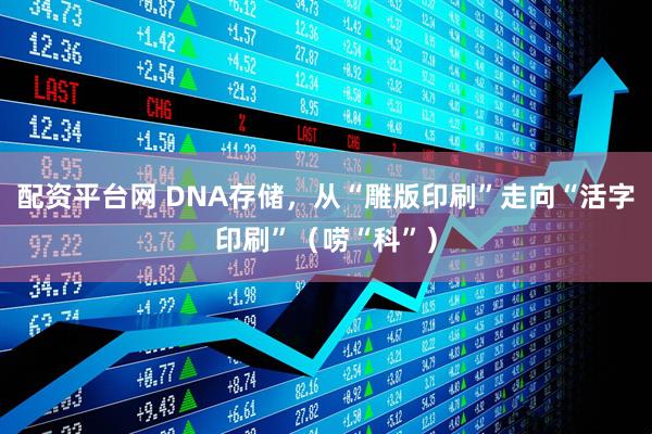 配资平台网 DNA存储，从“雕版印刷”走向“活字印刷”（唠“科”）