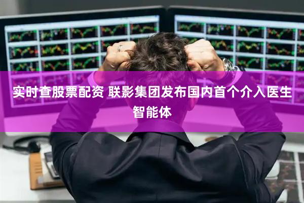 实时查股票配资 联影集团发布国内首个介入医生智能体