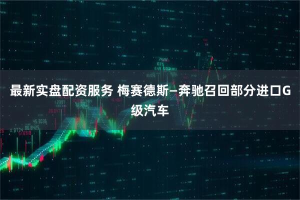 最新实盘配资服务 梅赛德斯—奔驰召回部分进口G级汽车