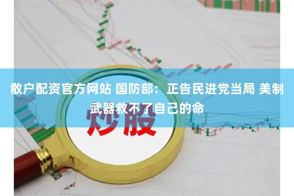 散户配资官方网站 国防部：正告民进党当局 美制武器救不了自己的命