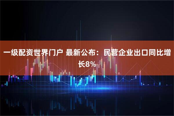 一级配资世界门户 最新公布：民营企业出口同比增长8%