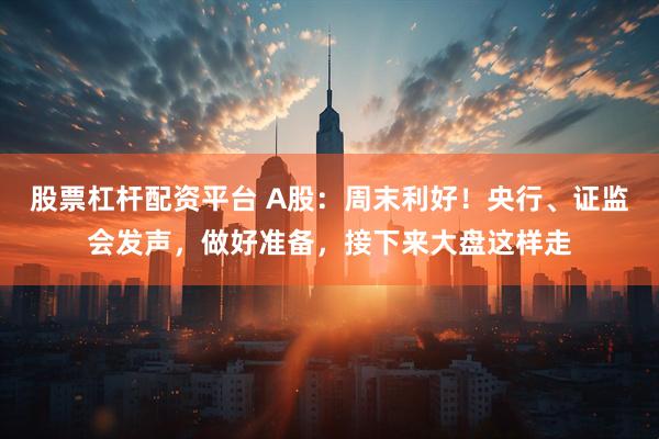 股票杠杆配资平台 A股：周末利好！央行、证监会发声，做好准备，接下来大盘这样走
