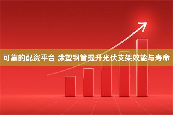 可靠的配资平台 涂塑钢管提升光伏支架效能与寿命