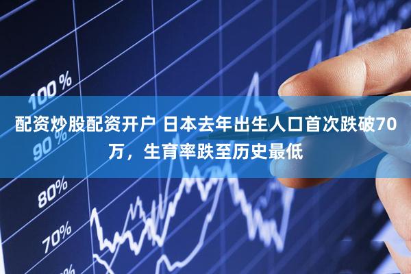 配资炒股配资开户 日本去年出生人口首次跌破70万，生育率跌至历史最低
