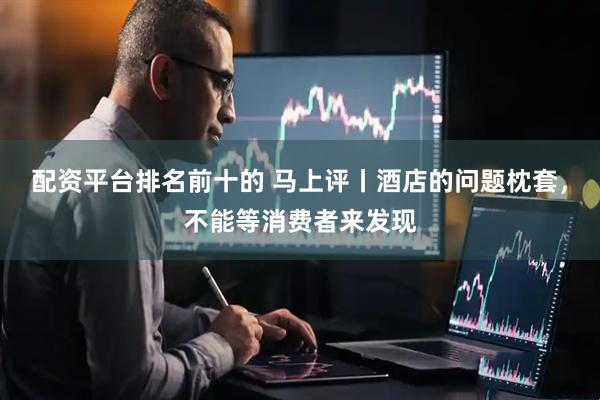 配资平台排名前十的 马上评丨酒店的问题枕套，不能等消费者来发现