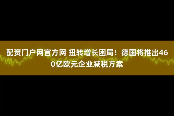 配资门户网官方网 扭转增长困局！德国将推出460亿欧元企业减税方案