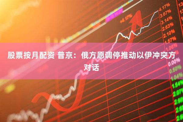 股票按月配资 普京：俄方愿调停推动以伊冲突方对话
