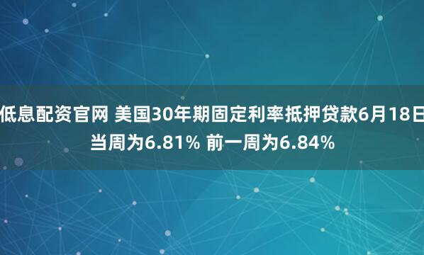 低息配资官网 美国30年期固定利率抵押贷款6月18日当周为6.81% 前一周为6.84%