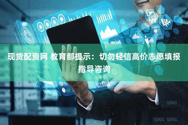 现货配资网 教育部提示：切勿轻信高价志愿填报指导咨询