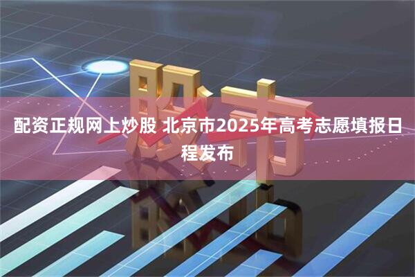配资正规网上炒股 北京市2025年高考志愿填报日程发布