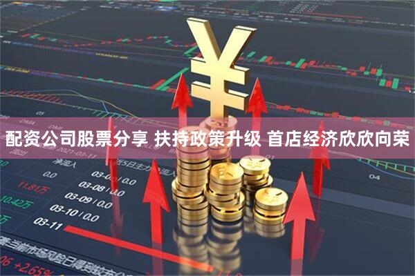 配资公司股票分享 扶持政策升级 首店经济欣欣向荣