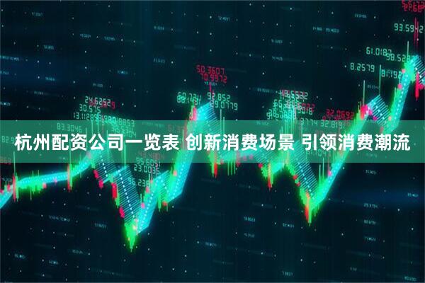 杭州配资公司一览表 创新消费场景 引领消费潮流