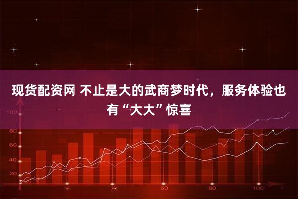 现货配资网 不止是大的武商梦时代，服务体验也有“大大”惊喜