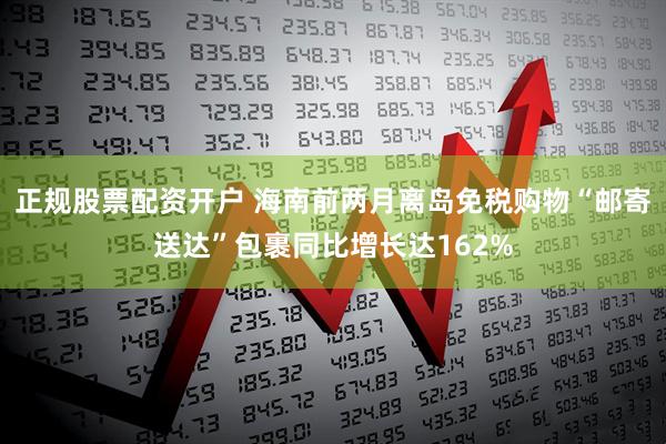 正规股票配资开户 海南前两月离岛免税购物“邮寄送达”包裹同比增长达162%