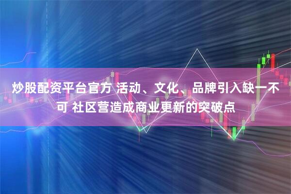 炒股配资平台官方 活动、文化、品牌引入缺一不可 社区营造成商业更新的突破点