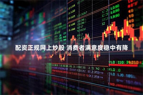 配资正规网上炒股 消费者满意度稳中有降