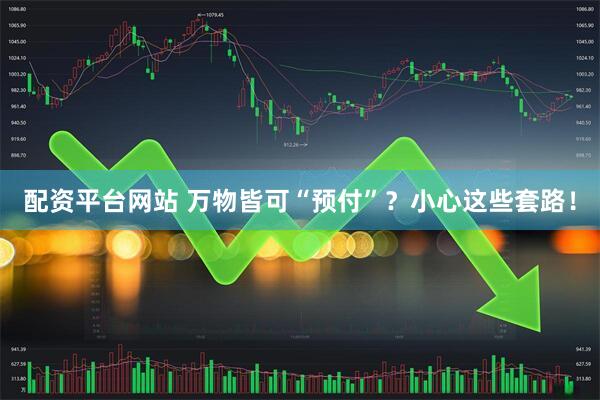 配资平台网站 万物皆可“预付”？小心这些套路！