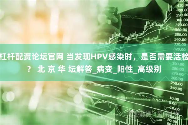 杠杆配资论坛官网 当发现HPV感染时，是否需要活检？ 北 京 华 坛解答_病变_阳性_高级别